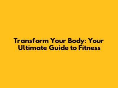 Transform Your Body: Your Ultimate Guide to Fitness
