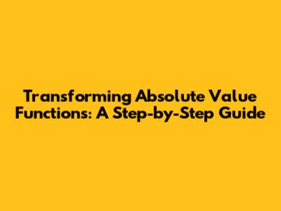 Transforming Absolute Value Functions: A Step-by-Step Guide