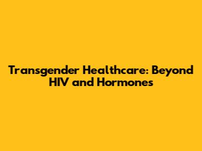 Transgender Healthcare: Beyond HIV and Hormones