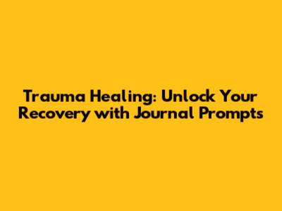 Trauma Healing: Unlock Your Recovery with Journal Prompts