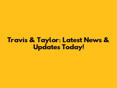 Travis & Taylor: Latest News & Updates Today!