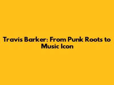 Travis Barker: From Punk Roots to Music Icon