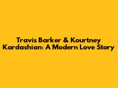 Travis Barker & Kourtney Kardashian: A Modern Love Story