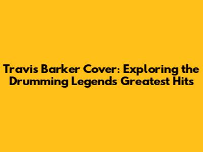 Travis Barker Cover: Exploring the Drumming Legend's Greatest Hits