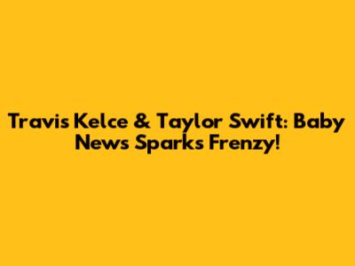 Travis Kelce & Taylor Swift: Baby News Sparks Frenzy!