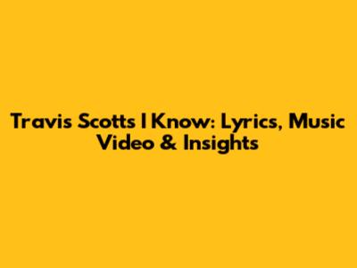 Travis Scott's 'I Know': Lyrics, Music Video & Insights