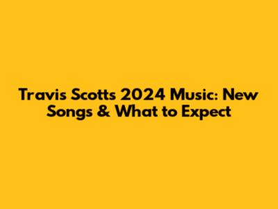 Travis Scott's 2024 Music: New Songs & What to Expect