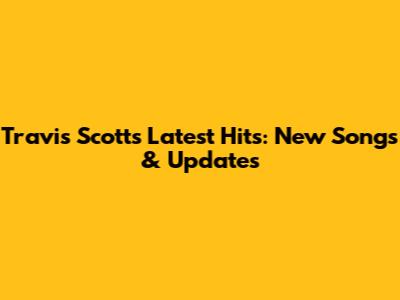 Travis Scott's Latest Hits: New Songs & Updates