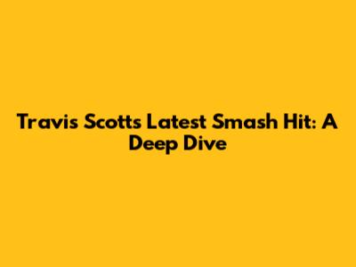 Travis Scott's Latest Smash Hit: A Deep Dive