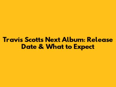 Travis Scott's Next Album: Release Date & What to Expect