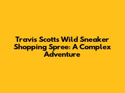 Travis Scott's Wild Sneaker Shopping Spree: A Complex Adventure