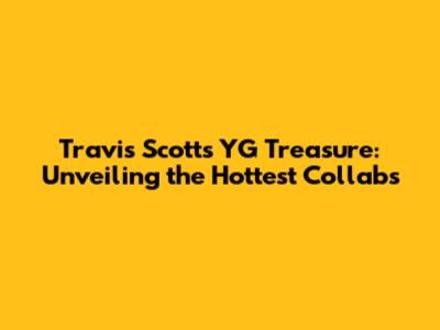Travis Scott's YG Treasure: Unveiling the Hottest Collabs