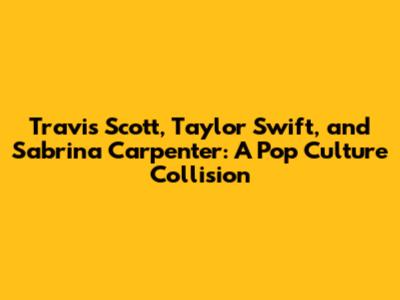 Travis Scott, Taylor Swift, and Sabrina Carpenter: A Pop Culture Collision