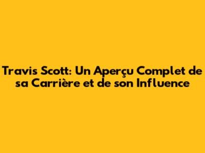 Travis Scott: Un Aperçu Complet de sa Carrière et de son Influence