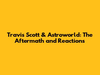 Travis Scott & Astroworld: The Aftermath and Reactions