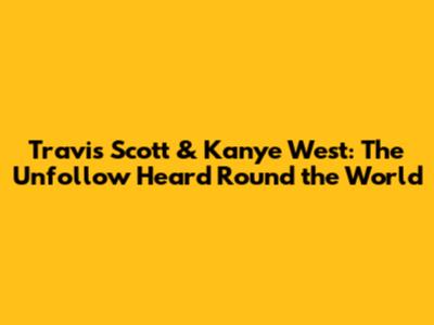Travis Scott & Kanye West: The Unfollow Heard 'Round the World