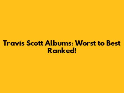 Travis Scott Albums: Worst to Best Ranked!