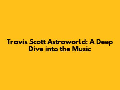 Travis Scott Astroworld: A Deep Dive into the Music