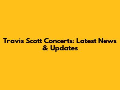 Travis Scott Concerts: Latest News & Updates
