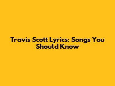 Travis Scott Lyrics: Songs You Should Know