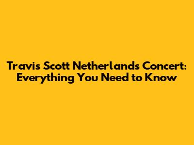 Travis Scott Netherlands Concert: Everything You Need to Know