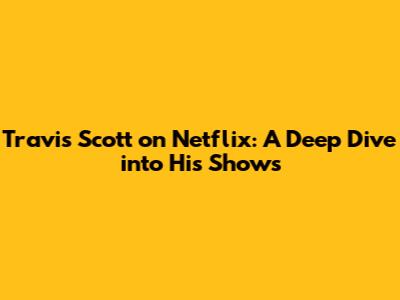 Travis Scott on Netflix: A Deep Dive into His Shows