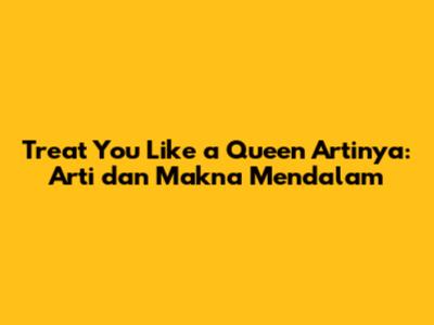 Treat You Like a Queen Artinya: Arti dan Makna Mendalam