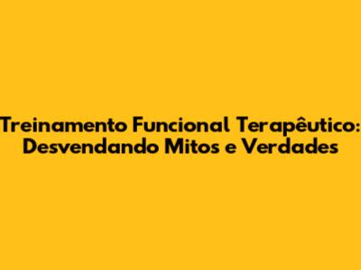Treinamento Funcional Terapêutico: Desvendando Mitos e Verdades