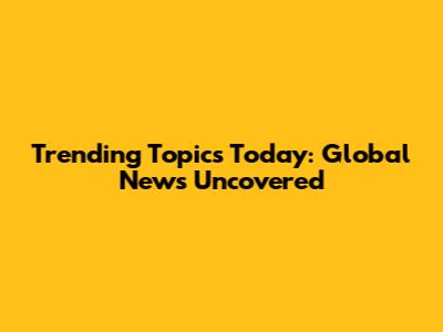 Trending Topics Today: Global News Uncovered