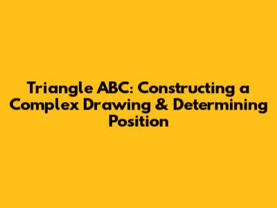 Triangle ABC: Constructing a Complex Drawing & Determining Position