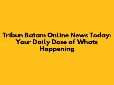 Tribun Batam Online News Today: Your Daily Dose of What's Happening