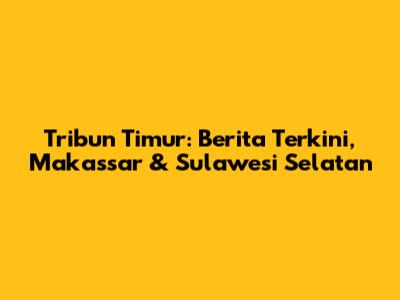 Tribun Timur: Berita Terkini, Makassar & Sulawesi Selatan