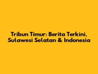 Tribun Timur: Berita Terkini, Sulawesi Selatan & Indonesia