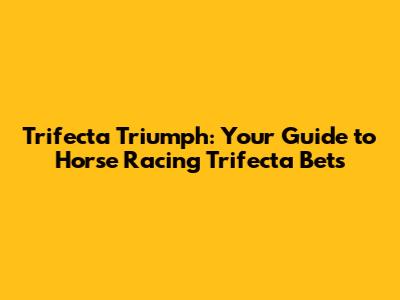 Trifecta Triumph: Your Guide to Horse Racing Trifecta Bets
