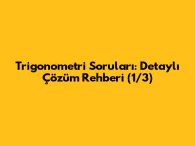 Trigonometri Soruları: Detaylı Çözüm Rehberi (1/3)