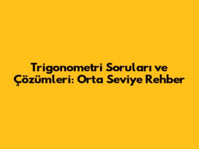Trigonometri Soruları ve Çözümleri: Orta Seviye Rehber