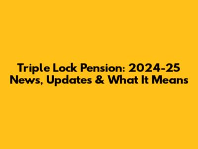 Triple Lock Pension: 2024-25 News, Updates & What It Means