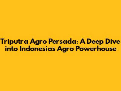 Triputra Agro Persada: A Deep Dive into Indonesia's Agro Powerhouse