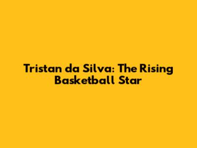 Tristan da Silva: The Rising Basketball Star