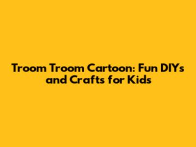 Troom Troom Cartoon: Fun DIYs and Crafts for Kids