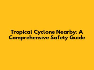 Tropical Cyclone Nearby: A Comprehensive Safety Guide