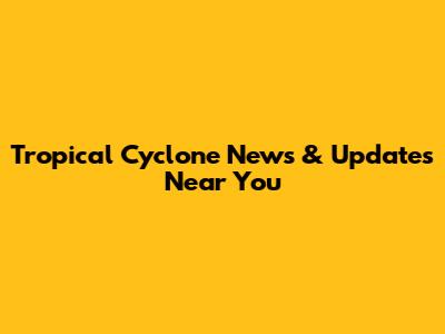 Tropical Cyclone News & Updates Near You