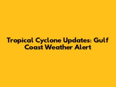 Tropical Cyclone Updates: Gulf Coast Weather Alert