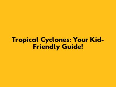 Tropical Cyclones: Your Kid-Friendly Guide!