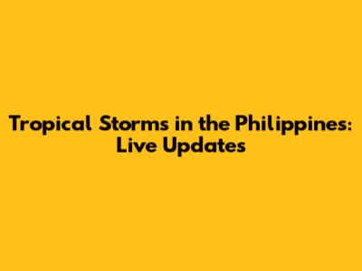 Tropical Storms in the Philippines: Live Updates