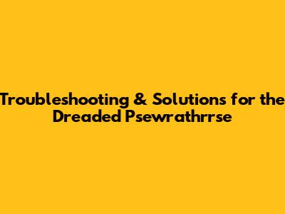 Troubleshooting & Solutions for the Dreaded Psewrathrrse