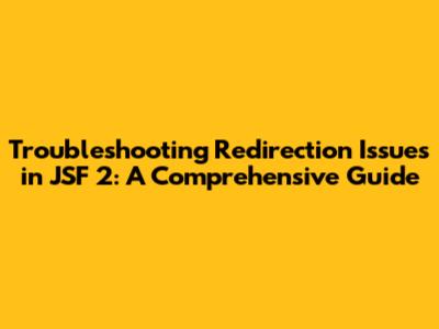 Troubleshooting Redirection Issues in JSF 2: A Comprehensive Guide