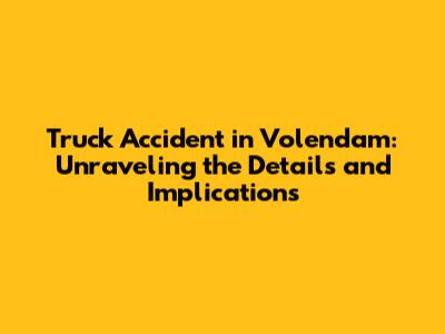 Truck Accident in Volendam: Unraveling the Details and Implications