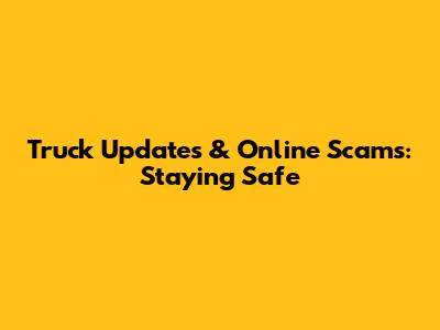 Truck Updates & Online Scams: Staying Safe