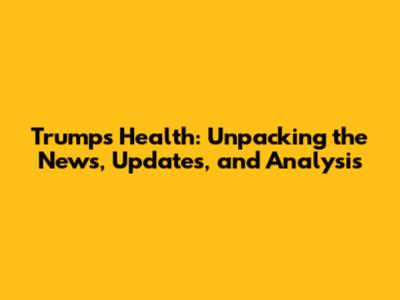 Trump's Health: Unpacking the News, Updates, and Analysis